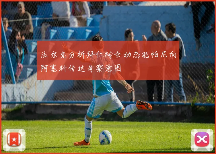 法尔克分析拜仁转会动态孔帕尼向阿塞科传达考察意图