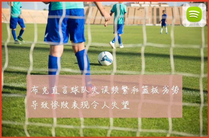 布克直言球队失误频繁和篮板劣势导致惨败表现令人失望