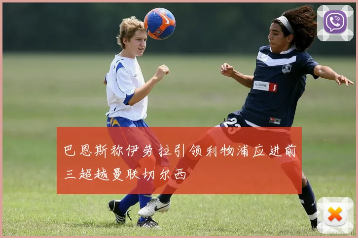 巴恩斯称伊劳拉引领利物浦应进前三超越曼联切尔西
