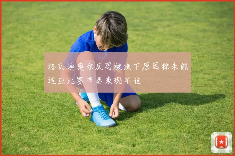 格瓦迪奥尔反思被换下原因称未能适应比赛节奏表现不佳