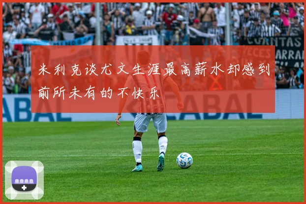 米利克谈尤文生涯最高薪水却感到前所未有的不快乐