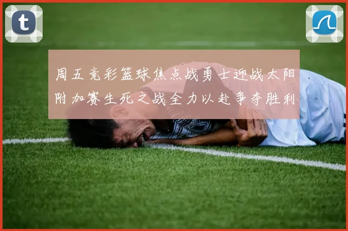 周五竞彩篮球焦点战勇士迎战太阳附加赛生死之战全力以赴争夺胜利
