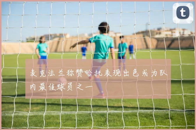 麦克法兰称赞哈托表现出色或为队内最佳球员之一