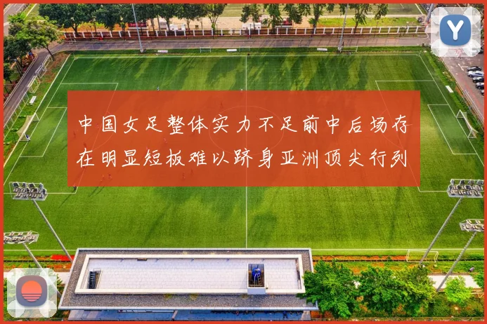 中国女足整体实力不足前中后场存在明显短板难以跻身亚洲顶尖行列