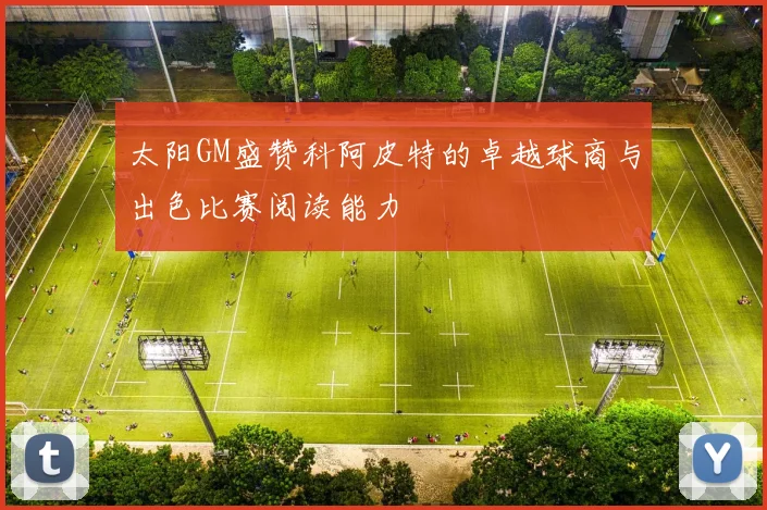 太阳GM盛赞科阿皮特的卓越球商与出色比赛阅读能力