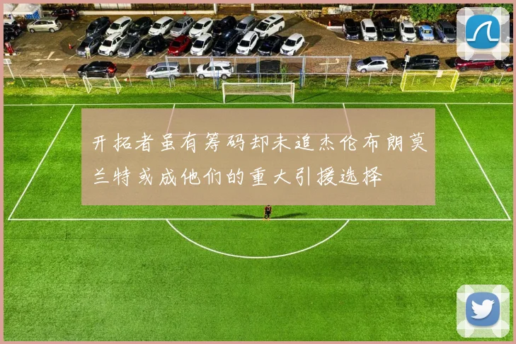 开拓者虽有筹码却未追杰伦布朗莫兰特或成他们的重大引援选择