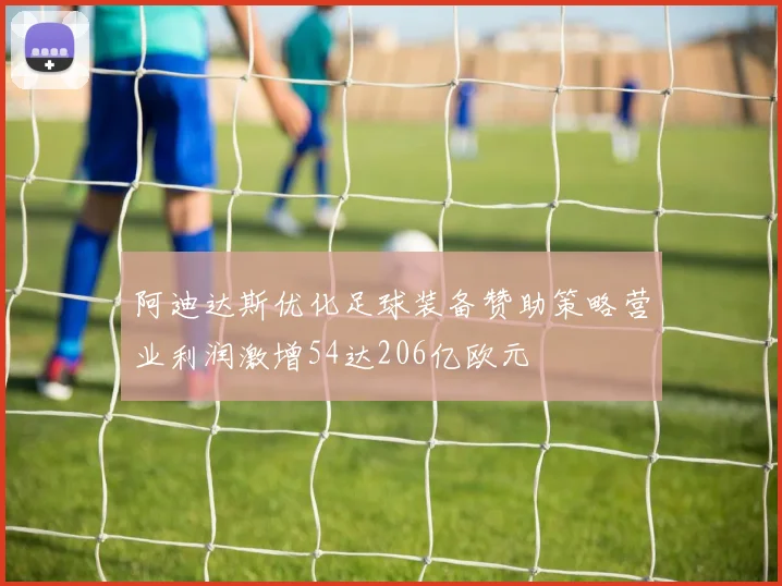阿迪达斯优化足球装备赞助策略营业利润激增54达206亿欧元