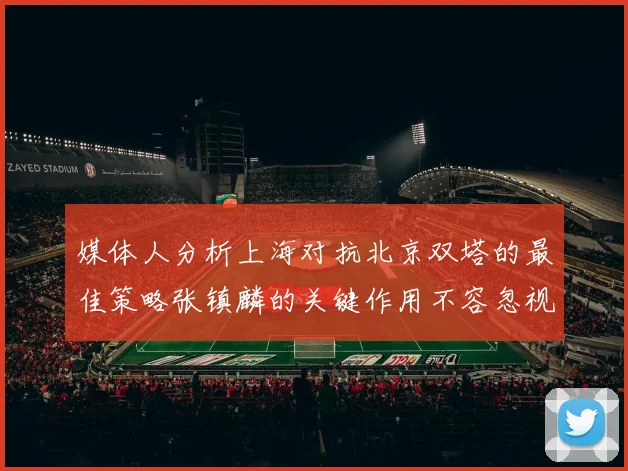 媒体人分析上海对抗北京双塔的最佳策略张镇麟的关键作用不容忽视