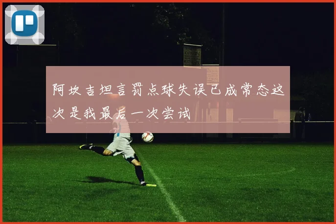阿坎吉坦言罚点球失误已成常态这次是我最后一次尝试