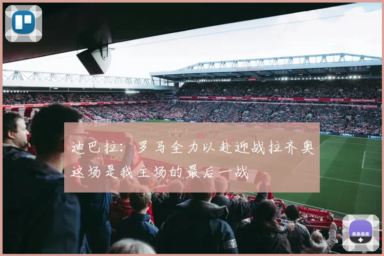 迪巴拉：罗马全力以赴迎战拉齐奥这场是我主场的最后一战