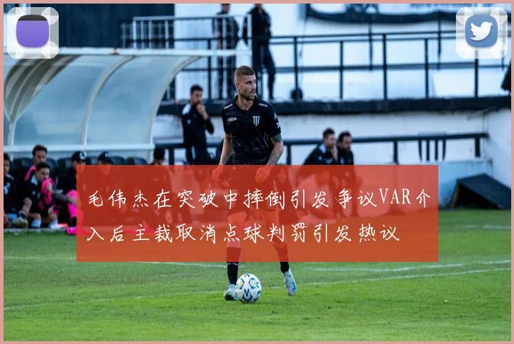 毛伟杰在突破中摔倒引发争议VAR介入后主裁取消点球判罚引发热议
