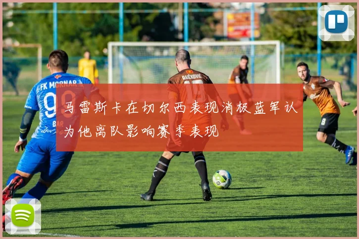 马雷斯卡在切尔西表现消极蓝军认为他离队影响赛季表现