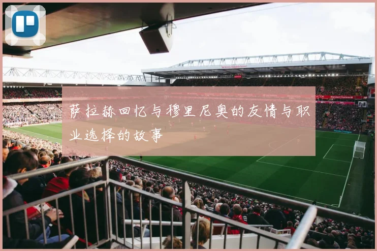 萨拉赫回忆与穆里尼奥的友情与职业选择的故事