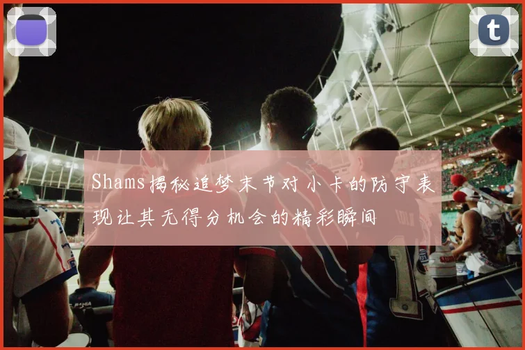 Shams揭秘追梦末节对小卡的防守表现让其无得分机会的精彩瞬间