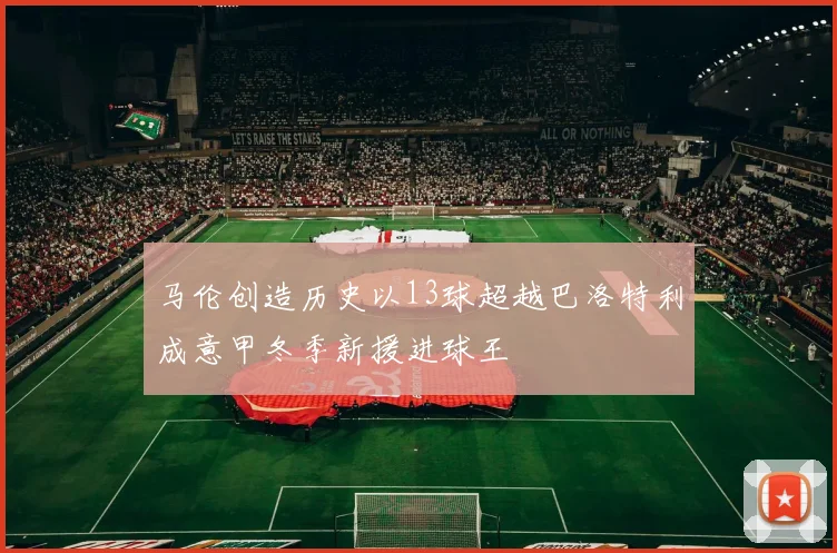 马伦创造历史以13球超越巴洛特利成意甲冬季新援进球王