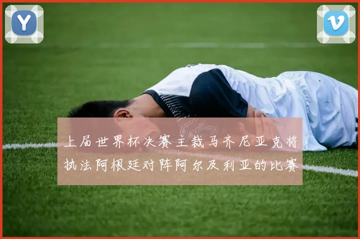 上届世界杯决赛主裁马齐尼亚克将执法阿根廷对阵阿尔及利亚的比赛
