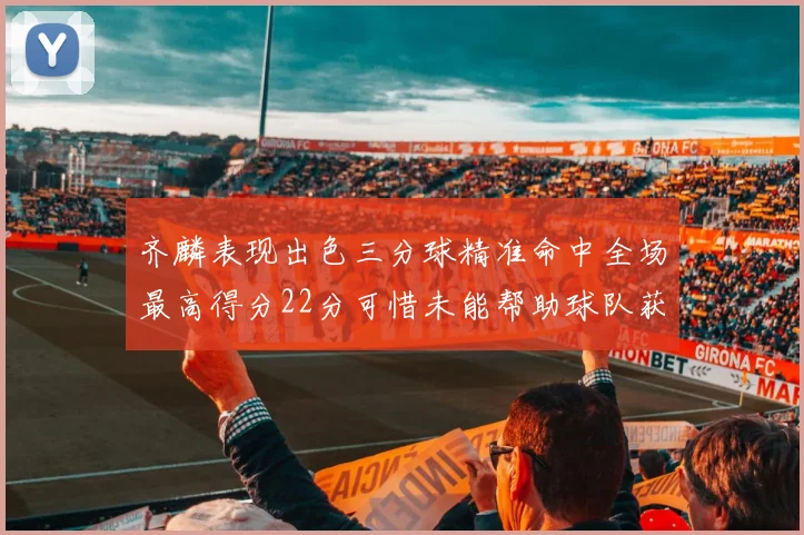 齐麟表现出色三分球精准命中全场最高得分22分可惜未能帮助球队获胜