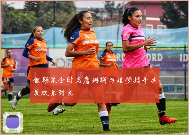 假期聚会时光詹姆斯与追梦携手共度欢乐时光