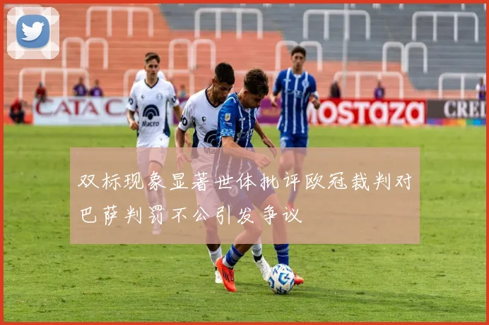 双标现象显著世体批评欧冠裁判对巴萨判罚不公引发争议
