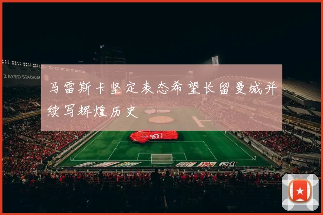 马雷斯卡坚定表态希望长留曼城并续写辉煌历史