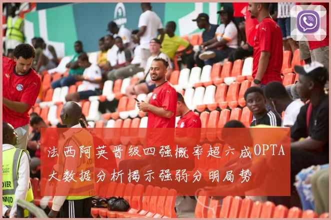 法西阿英晋级四强概率超六成OPTA大数据分析揭示强弱分明局势
