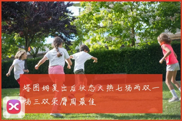 塔图姆复出后状态火热七场两双一场三双荣膺周最佳