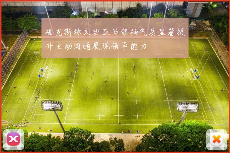 福克斯称文班亚马领袖气质显著提升主动沟通展现领导能力