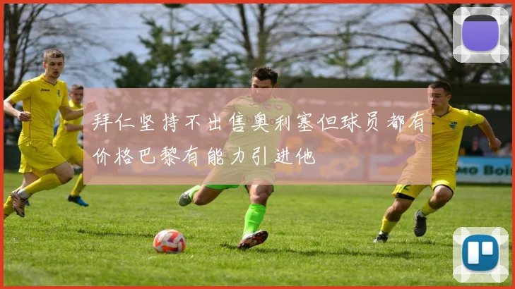 拜仁坚持不出售奥利塞但球员都有价格巴黎有能力引进他