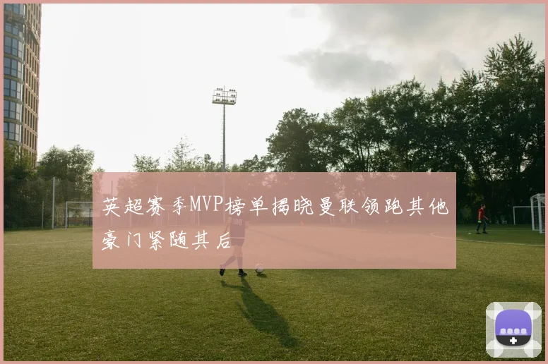 英超赛季MVP榜单揭晓曼联领跑其他豪门紧随其后