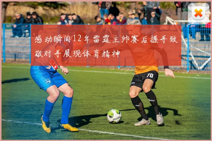 感动瞬间12年雷霆主帅赛后握手致敬对手展现体育精神