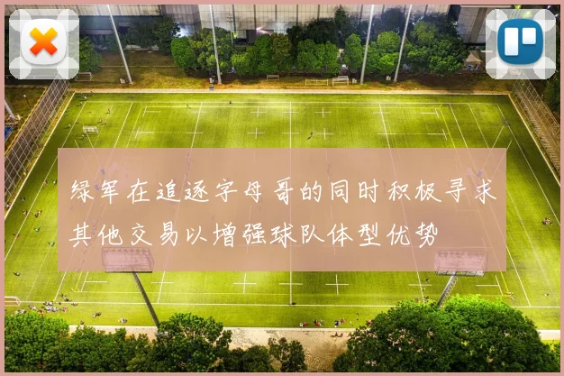 绿军在追逐字母哥的同时积极寻求其他交易以增强球队体型优势