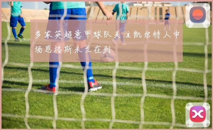 多家英超意甲球队关注凯尔特人中场恩格斯米兰在列
