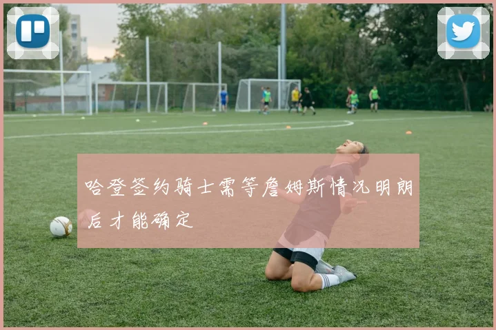 哈登签约骑士需等詹姆斯情况明朗后才能确定